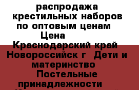 распродажа крестильных наборов по оптовым ценам › Цена ­ 250 - Краснодарский край, Новороссийск г. Дети и материнство » Постельные принадлежности   . Краснодарский край,Новороссийск г.